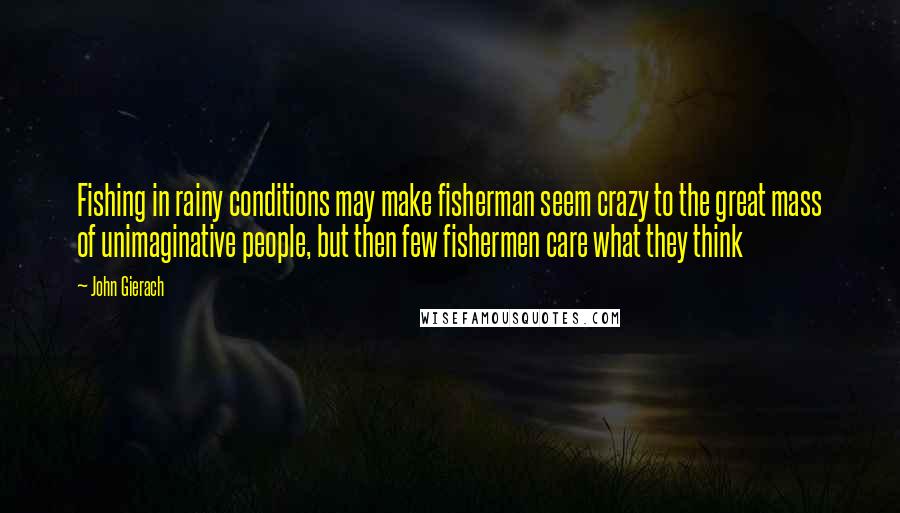 John Gierach Quotes: Fishing in rainy conditions may make fisherman seem crazy to the great mass of unimaginative people, but then few fishermen care what they think