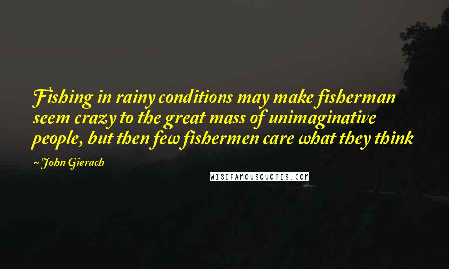 John Gierach Quotes: Fishing in rainy conditions may make fisherman seem crazy to the great mass of unimaginative people, but then few fishermen care what they think