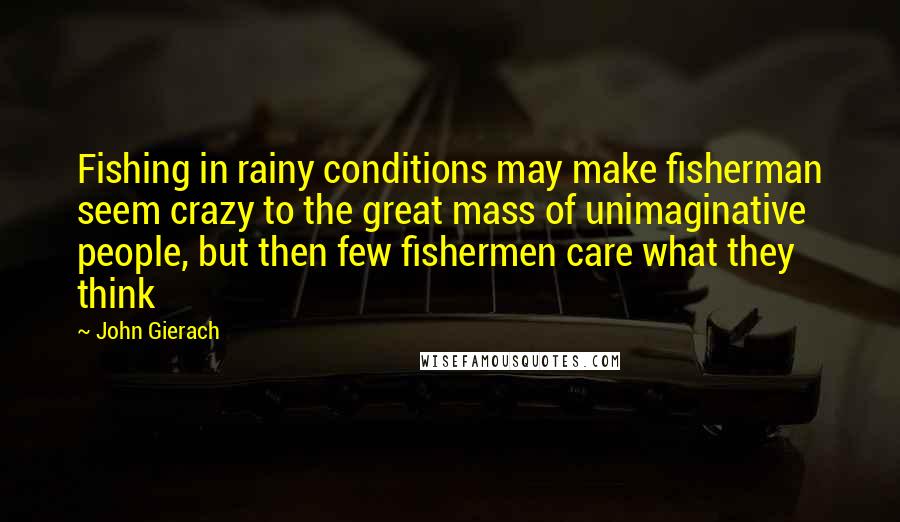 John Gierach Quotes: Fishing in rainy conditions may make fisherman seem crazy to the great mass of unimaginative people, but then few fishermen care what they think