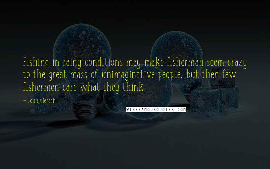 John Gierach Quotes: Fishing in rainy conditions may make fisherman seem crazy to the great mass of unimaginative people, but then few fishermen care what they think