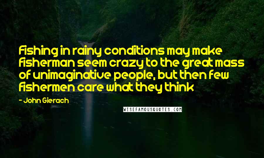 John Gierach Quotes: Fishing in rainy conditions may make fisherman seem crazy to the great mass of unimaginative people, but then few fishermen care what they think