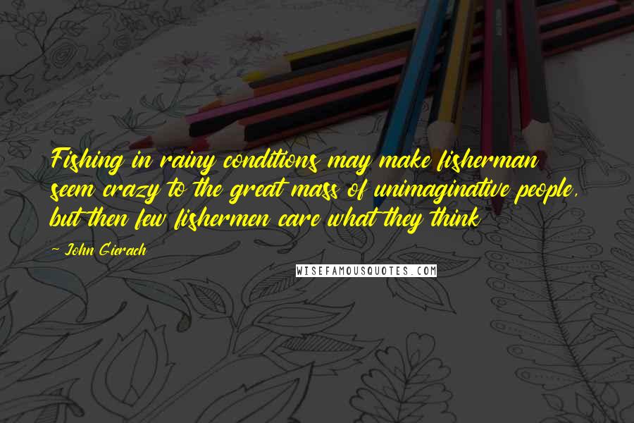 John Gierach Quotes: Fishing in rainy conditions may make fisherman seem crazy to the great mass of unimaginative people, but then few fishermen care what they think