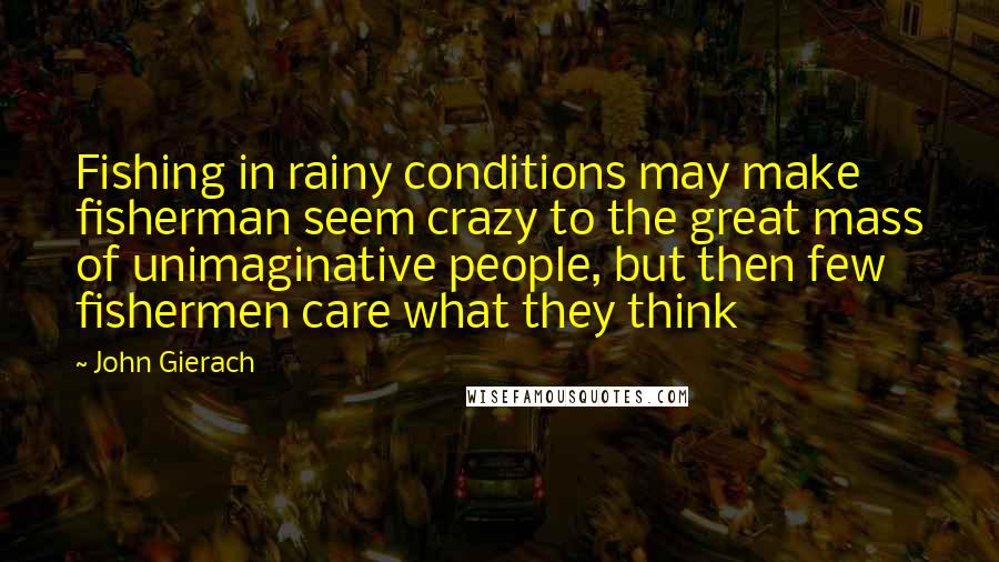 John Gierach Quotes: Fishing in rainy conditions may make fisherman seem crazy to the great mass of unimaginative people, but then few fishermen care what they think