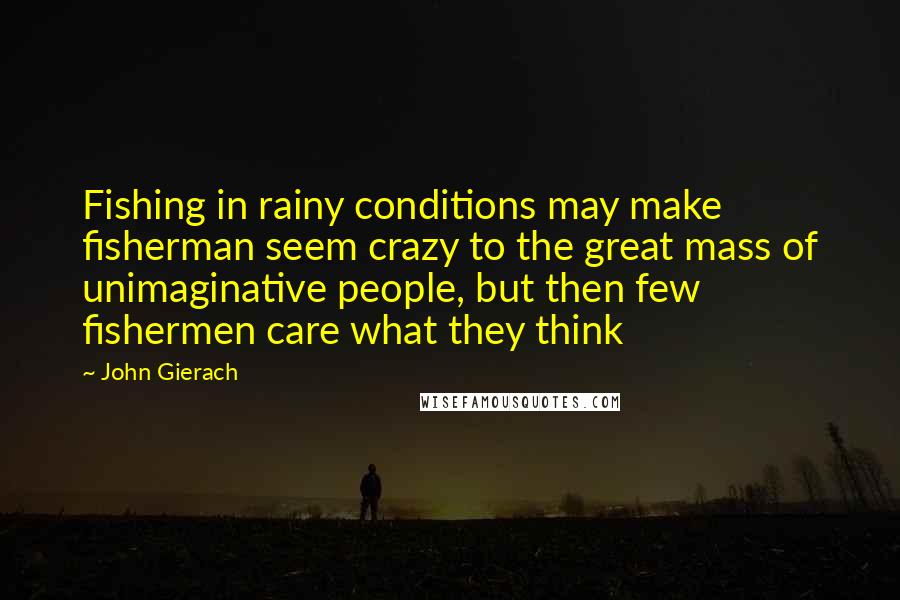 John Gierach Quotes: Fishing in rainy conditions may make fisherman seem crazy to the great mass of unimaginative people, but then few fishermen care what they think