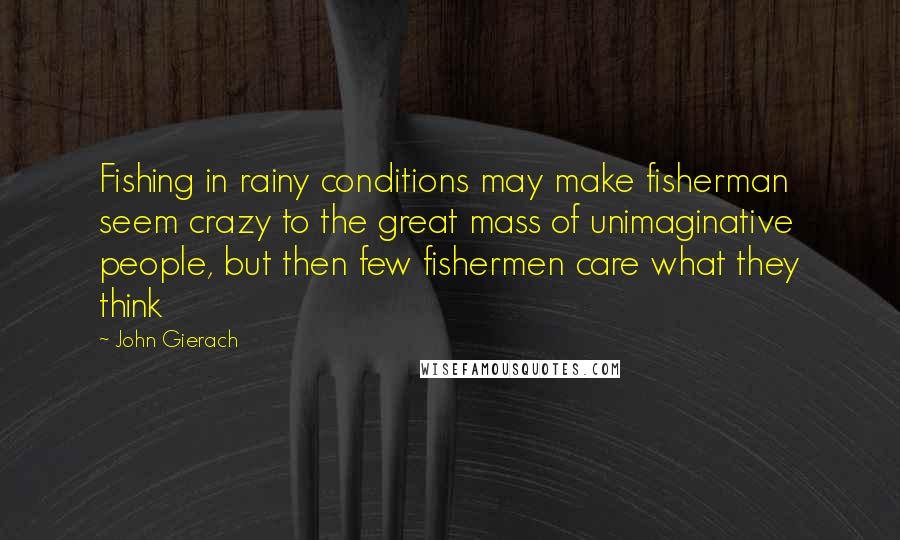 John Gierach Quotes: Fishing in rainy conditions may make fisherman seem crazy to the great mass of unimaginative people, but then few fishermen care what they think