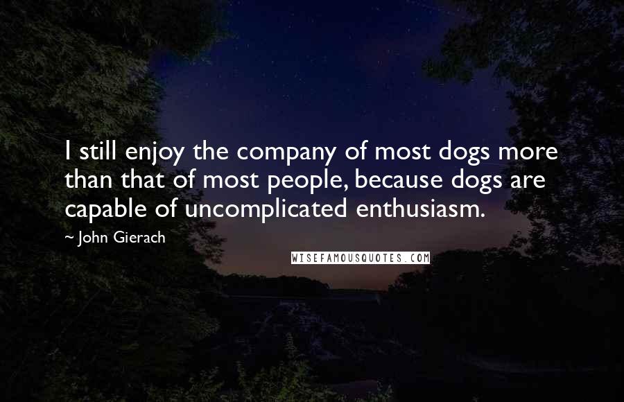 John Gierach Quotes: I still enjoy the company of most dogs more than that of most people, because dogs are capable of uncomplicated enthusiasm.