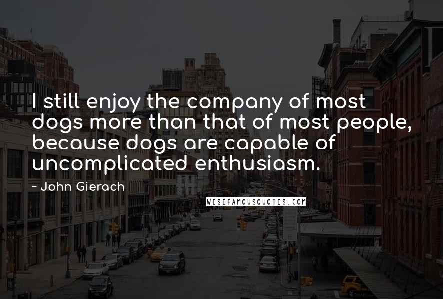John Gierach Quotes: I still enjoy the company of most dogs more than that of most people, because dogs are capable of uncomplicated enthusiasm.