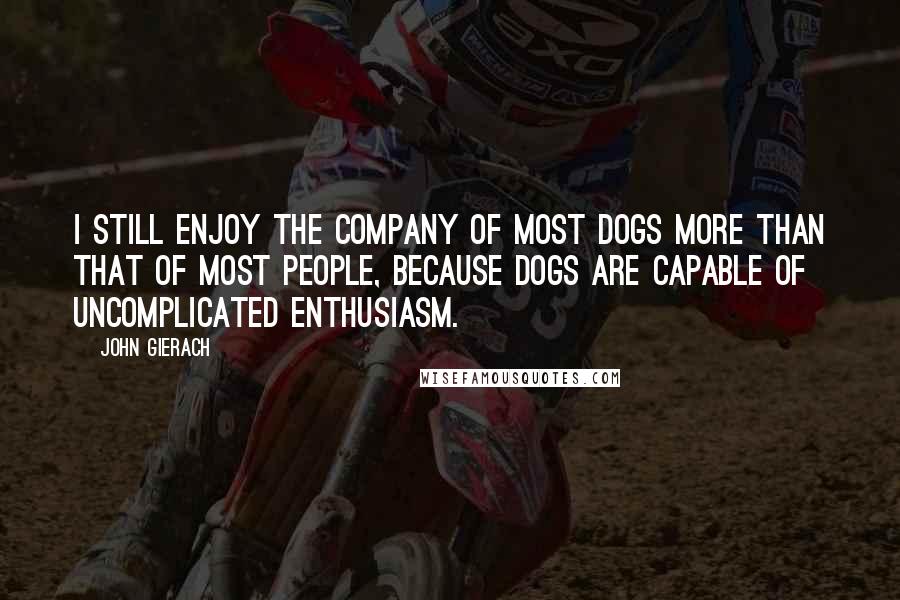 John Gierach Quotes: I still enjoy the company of most dogs more than that of most people, because dogs are capable of uncomplicated enthusiasm.