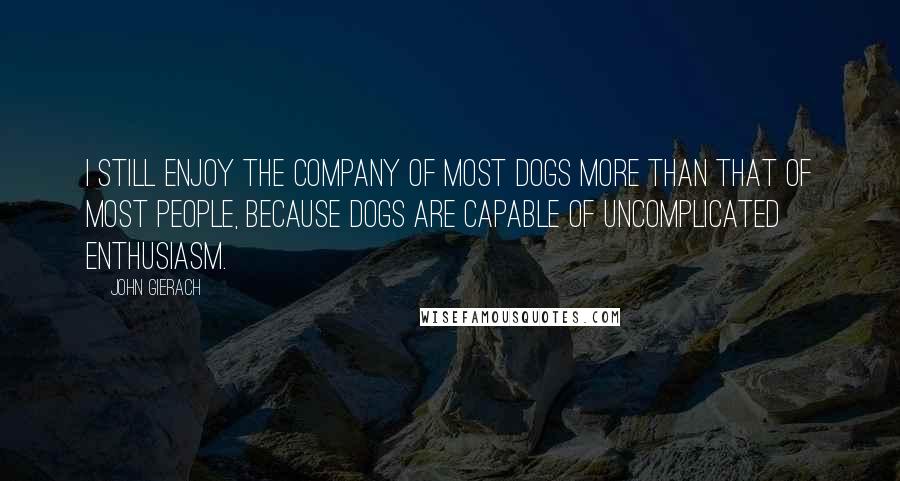 John Gierach Quotes: I still enjoy the company of most dogs more than that of most people, because dogs are capable of uncomplicated enthusiasm.