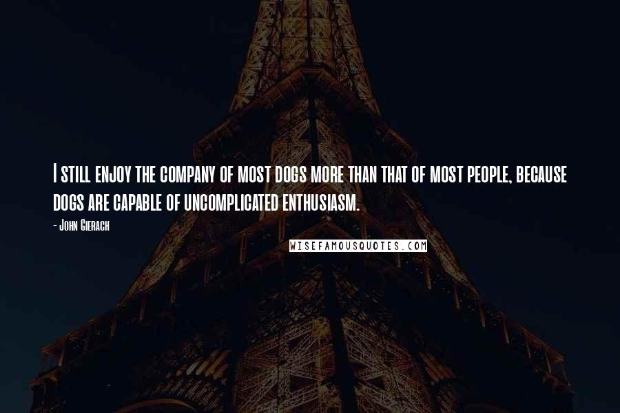 John Gierach Quotes: I still enjoy the company of most dogs more than that of most people, because dogs are capable of uncomplicated enthusiasm.
