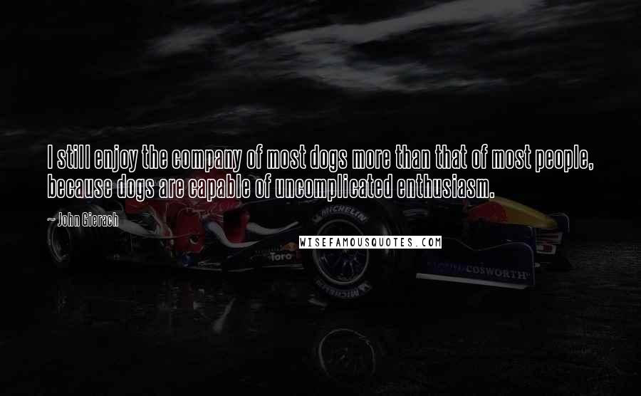 John Gierach Quotes: I still enjoy the company of most dogs more than that of most people, because dogs are capable of uncomplicated enthusiasm.