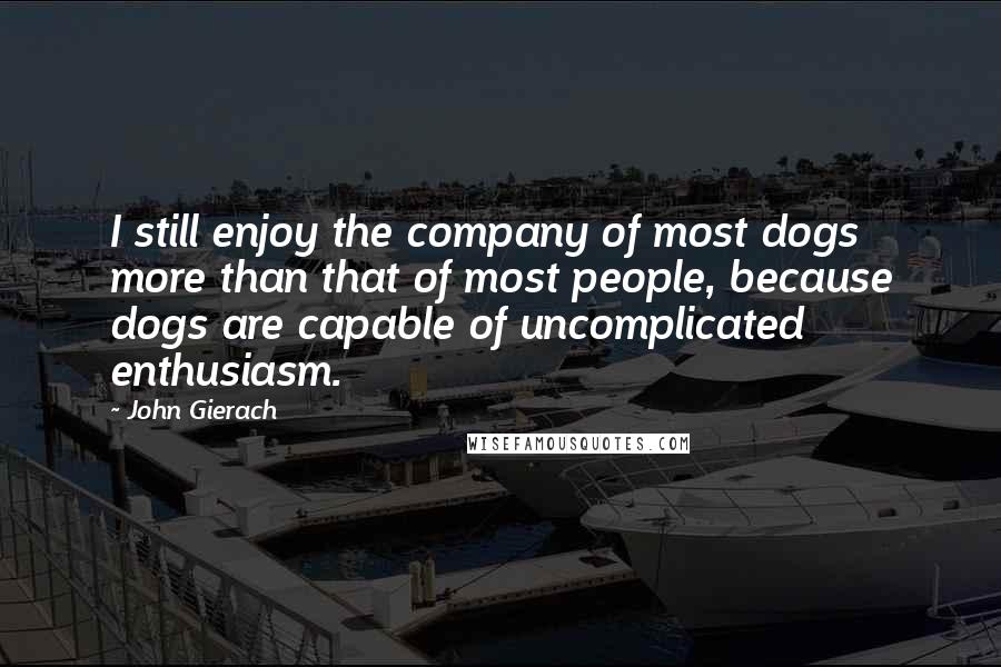 John Gierach Quotes: I still enjoy the company of most dogs more than that of most people, because dogs are capable of uncomplicated enthusiasm.