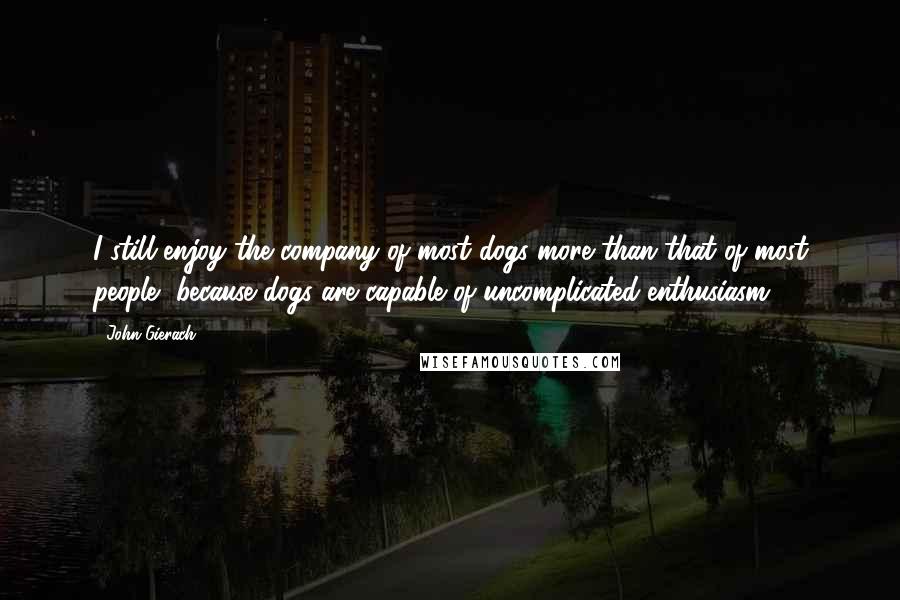 John Gierach Quotes: I still enjoy the company of most dogs more than that of most people, because dogs are capable of uncomplicated enthusiasm.