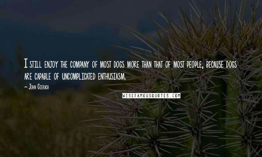 John Gierach Quotes: I still enjoy the company of most dogs more than that of most people, because dogs are capable of uncomplicated enthusiasm.