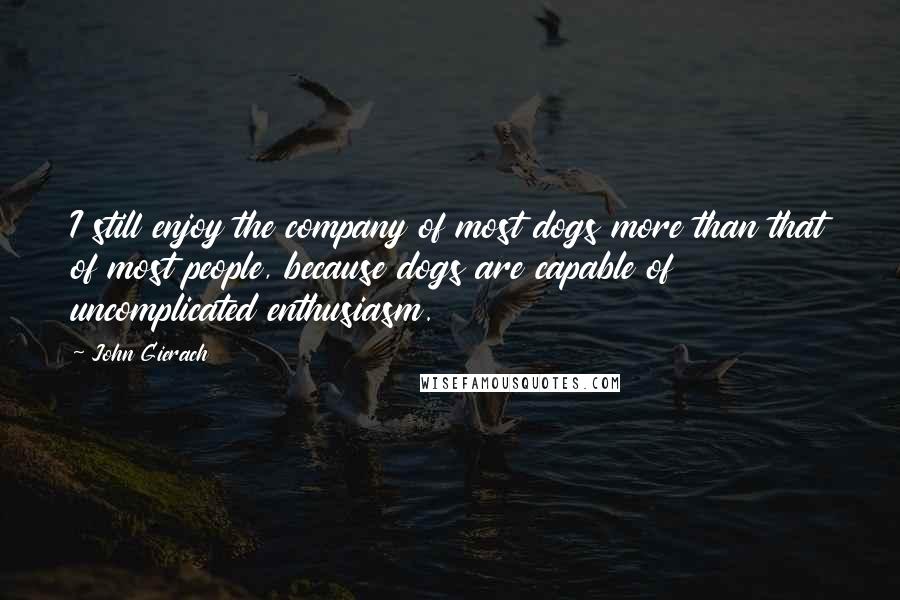 John Gierach Quotes: I still enjoy the company of most dogs more than that of most people, because dogs are capable of uncomplicated enthusiasm.