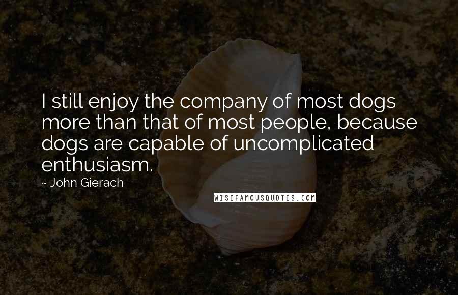 John Gierach Quotes: I still enjoy the company of most dogs more than that of most people, because dogs are capable of uncomplicated enthusiasm.