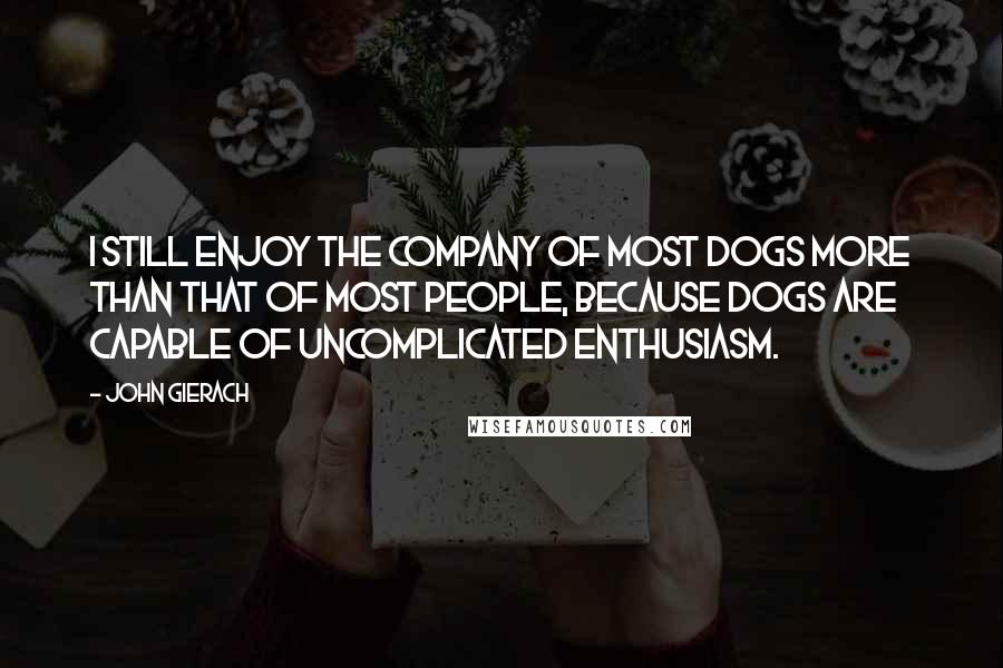 John Gierach Quotes: I still enjoy the company of most dogs more than that of most people, because dogs are capable of uncomplicated enthusiasm.