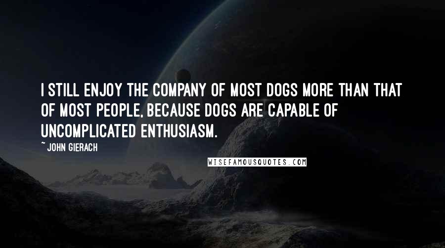 John Gierach Quotes: I still enjoy the company of most dogs more than that of most people, because dogs are capable of uncomplicated enthusiasm.