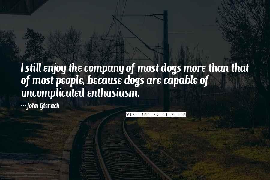 John Gierach Quotes: I still enjoy the company of most dogs more than that of most people, because dogs are capable of uncomplicated enthusiasm.