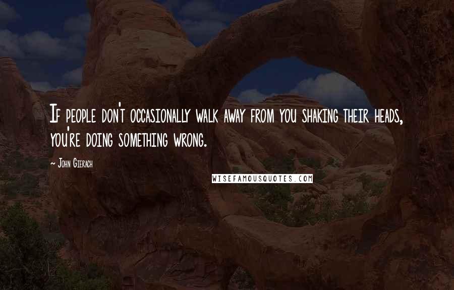 John Gierach Quotes: If people don't occasionally walk away from you shaking their heads, you're doing something wrong.