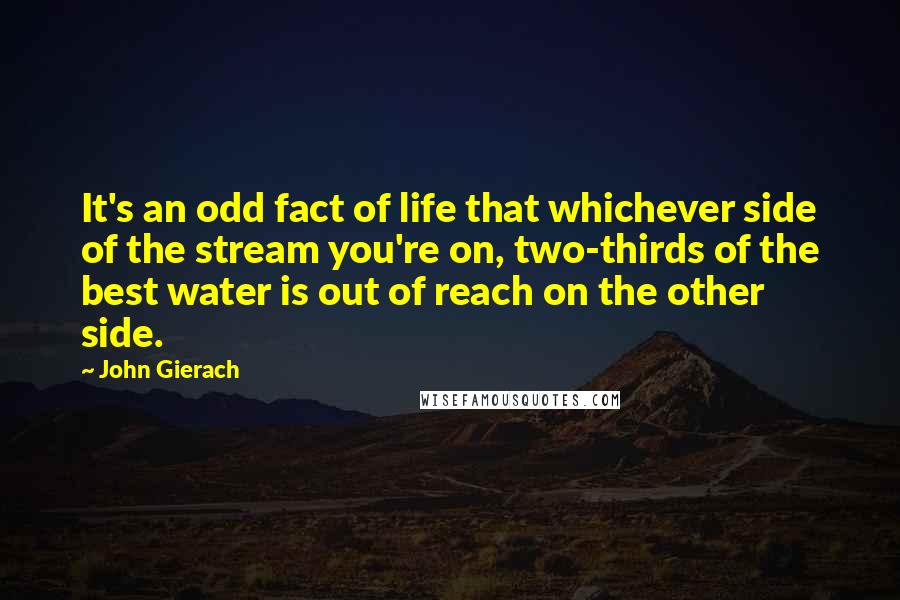 John Gierach Quotes: It's an odd fact of life that whichever side of the stream you're on, two-thirds of the best water is out of reach on the other side.