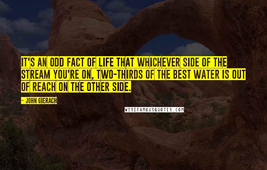 John Gierach Quotes: It's an odd fact of life that whichever side of the stream you're on, two-thirds of the best water is out of reach on the other side.