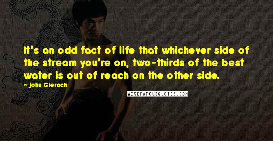 John Gierach Quotes: It's an odd fact of life that whichever side of the stream you're on, two-thirds of the best water is out of reach on the other side.