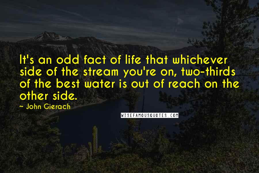 John Gierach Quotes: It's an odd fact of life that whichever side of the stream you're on, two-thirds of the best water is out of reach on the other side.