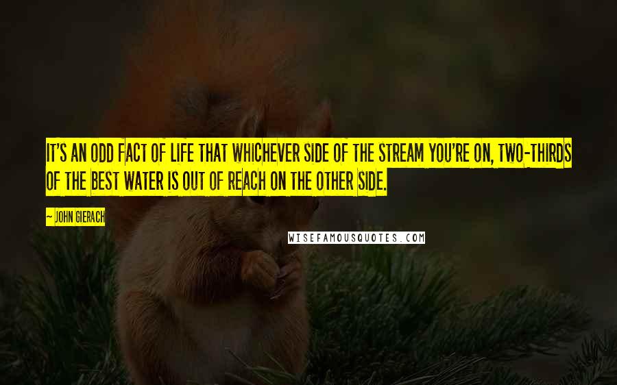 John Gierach Quotes: It's an odd fact of life that whichever side of the stream you're on, two-thirds of the best water is out of reach on the other side.