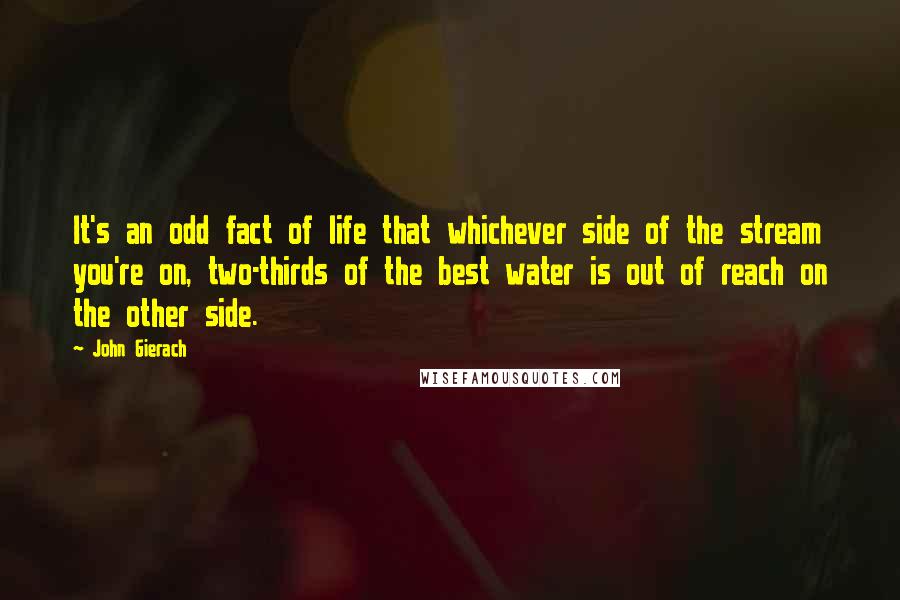 John Gierach Quotes: It's an odd fact of life that whichever side of the stream you're on, two-thirds of the best water is out of reach on the other side.