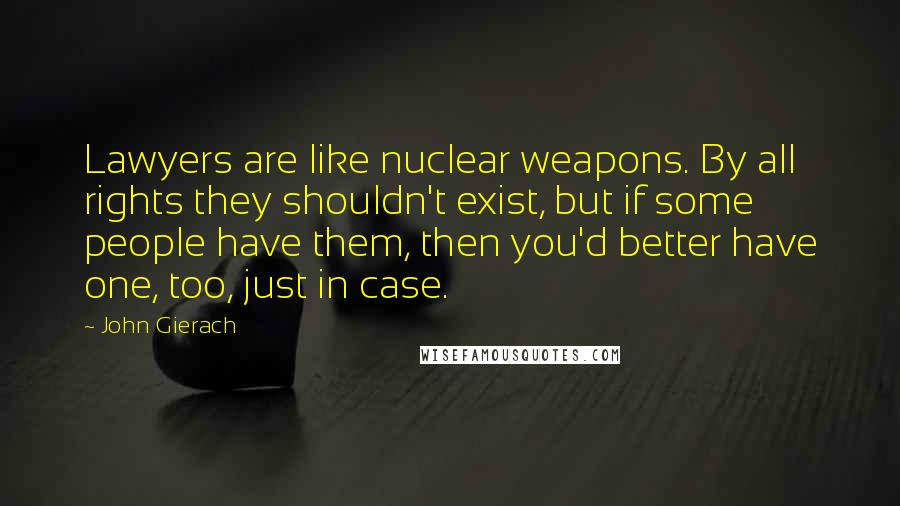 John Gierach Quotes: Lawyers are like nuclear weapons. By all rights they shouldn't exist, but if some people have them, then you'd better have one, too, just in case.