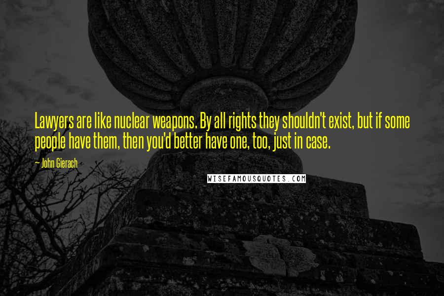 John Gierach Quotes: Lawyers are like nuclear weapons. By all rights they shouldn't exist, but if some people have them, then you'd better have one, too, just in case.