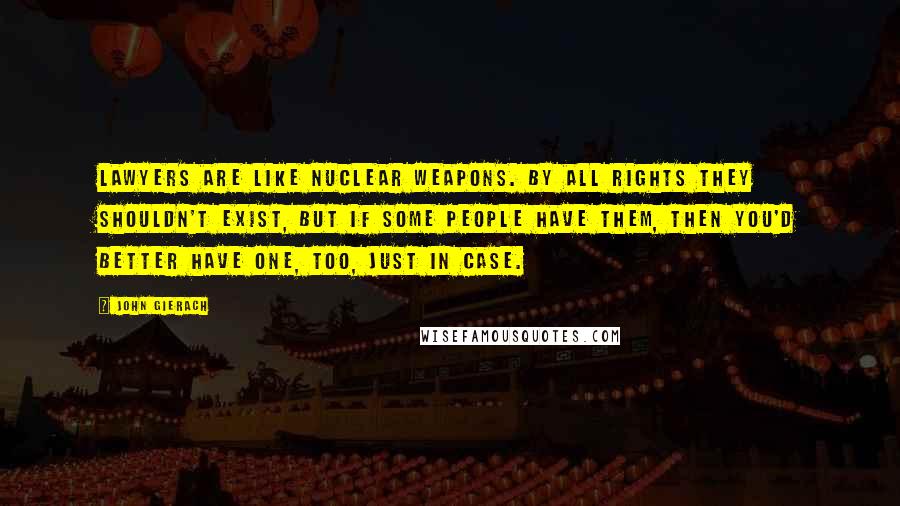 John Gierach Quotes: Lawyers are like nuclear weapons. By all rights they shouldn't exist, but if some people have them, then you'd better have one, too, just in case.