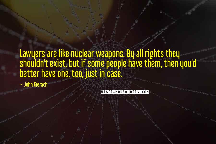 John Gierach Quotes: Lawyers are like nuclear weapons. By all rights they shouldn't exist, but if some people have them, then you'd better have one, too, just in case.