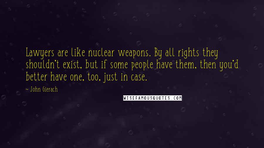 John Gierach Quotes: Lawyers are like nuclear weapons. By all rights they shouldn't exist, but if some people have them, then you'd better have one, too, just in case.