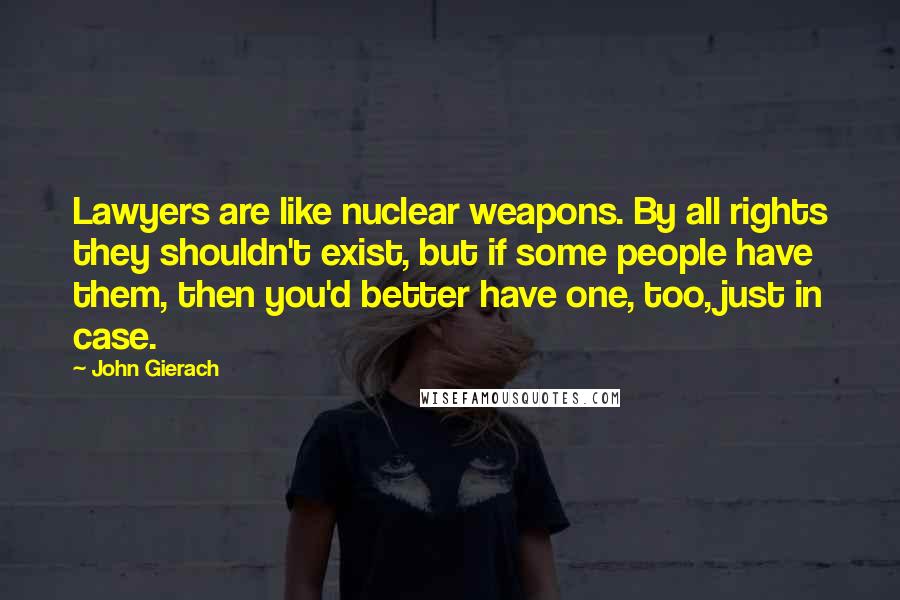 John Gierach Quotes: Lawyers are like nuclear weapons. By all rights they shouldn't exist, but if some people have them, then you'd better have one, too, just in case.