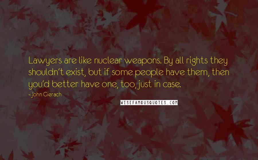 John Gierach Quotes: Lawyers are like nuclear weapons. By all rights they shouldn't exist, but if some people have them, then you'd better have one, too, just in case.