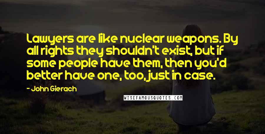 John Gierach Quotes: Lawyers are like nuclear weapons. By all rights they shouldn't exist, but if some people have them, then you'd better have one, too, just in case.