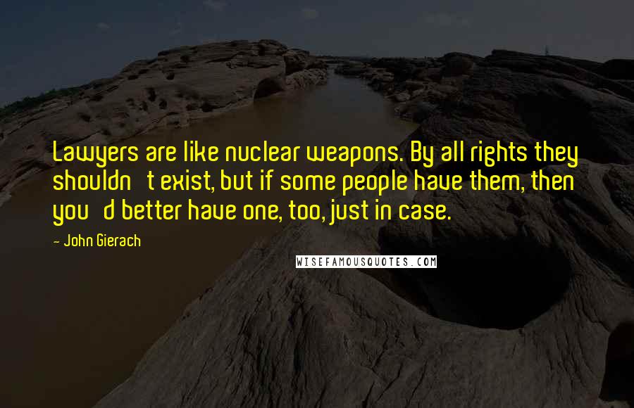 John Gierach Quotes: Lawyers are like nuclear weapons. By all rights they shouldn't exist, but if some people have them, then you'd better have one, too, just in case.