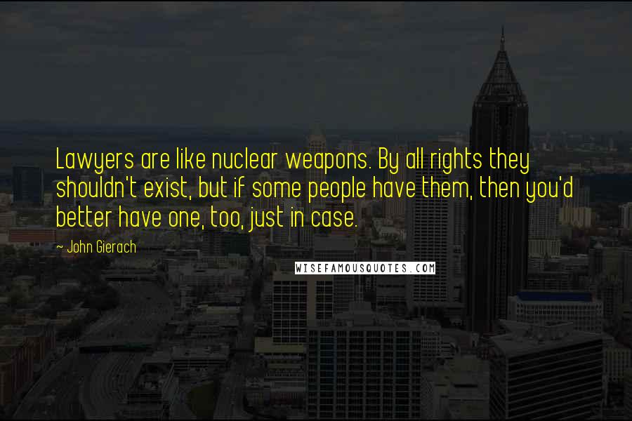 John Gierach Quotes: Lawyers are like nuclear weapons. By all rights they shouldn't exist, but if some people have them, then you'd better have one, too, just in case.