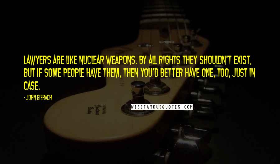 John Gierach Quotes: Lawyers are like nuclear weapons. By all rights they shouldn't exist, but if some people have them, then you'd better have one, too, just in case.