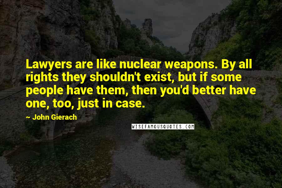 John Gierach Quotes: Lawyers are like nuclear weapons. By all rights they shouldn't exist, but if some people have them, then you'd better have one, too, just in case.