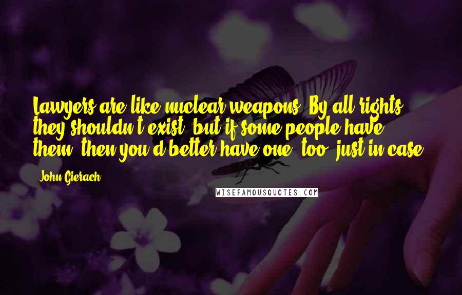 John Gierach Quotes: Lawyers are like nuclear weapons. By all rights they shouldn't exist, but if some people have them, then you'd better have one, too, just in case.