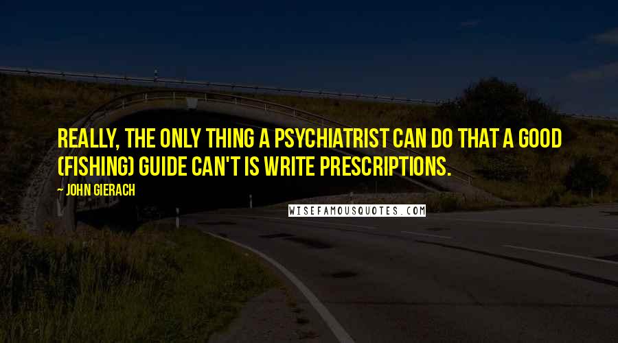 John Gierach Quotes: Really, the only thing a psychiatrist can do that a good (fishing) guide can't is write prescriptions.