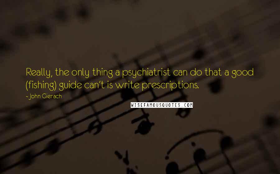 John Gierach Quotes: Really, the only thing a psychiatrist can do that a good (fishing) guide can't is write prescriptions.