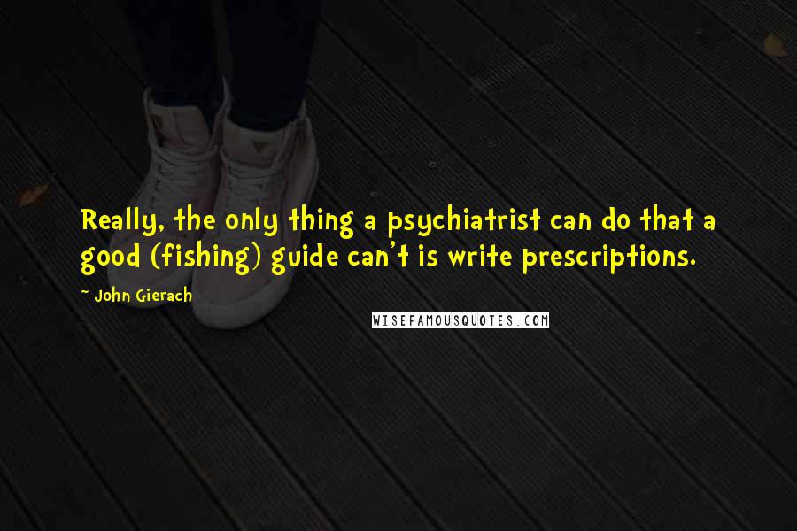 John Gierach Quotes: Really, the only thing a psychiatrist can do that a good (fishing) guide can't is write prescriptions.
