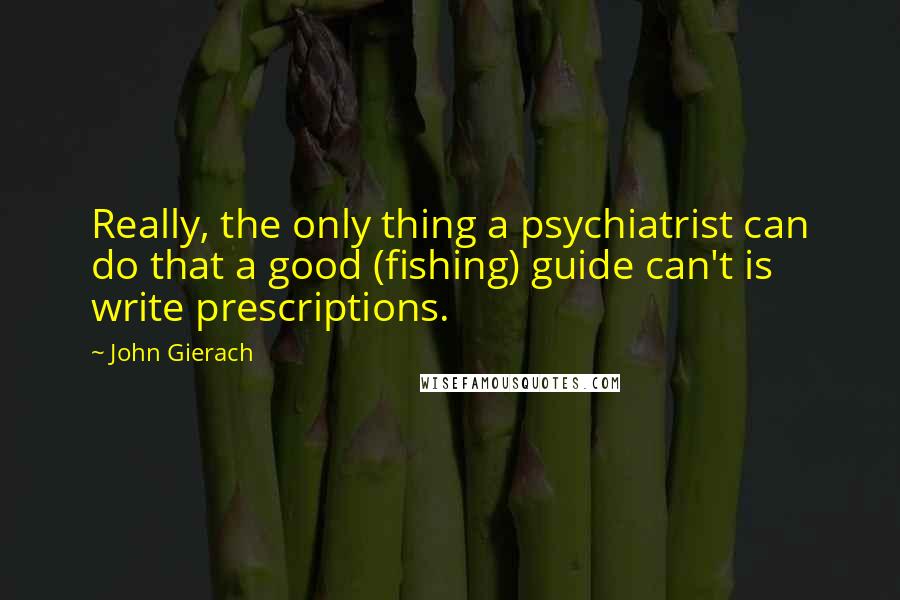 John Gierach Quotes: Really, the only thing a psychiatrist can do that a good (fishing) guide can't is write prescriptions.