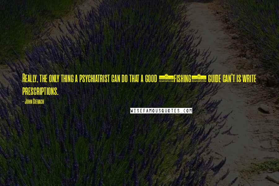 John Gierach Quotes: Really, the only thing a psychiatrist can do that a good (fishing) guide can't is write prescriptions.