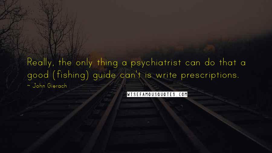 John Gierach Quotes: Really, the only thing a psychiatrist can do that a good (fishing) guide can't is write prescriptions.