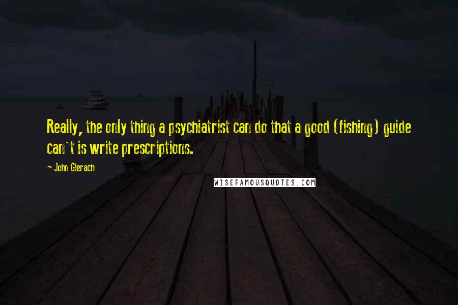 John Gierach Quotes: Really, the only thing a psychiatrist can do that a good (fishing) guide can't is write prescriptions.